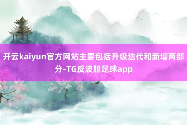 开云kaiyun官方网站主要包括升级迭代和新增两部分-TG反波胆足球app