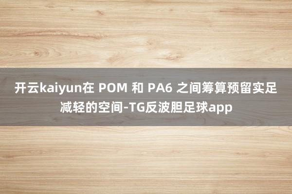 开云kaiyun在 POM 和 PA6 之间筹算预留实足减轻的空间-TG反波胆足球app