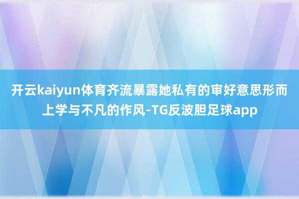 开云kaiyun体育齐流暴露她私有的审好意思形而上学与不凡的作风-TG反波胆足球app