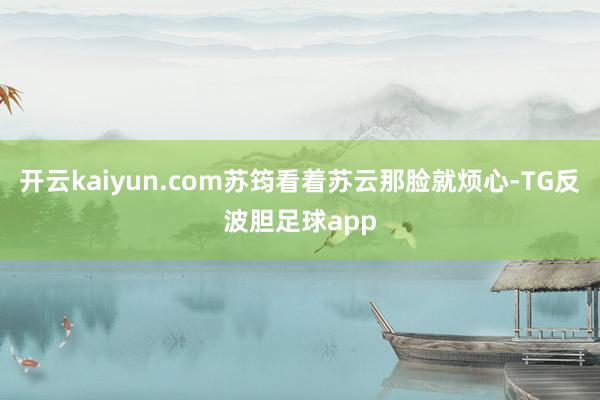 开云kaiyun.com苏筠看着苏云那脸就烦心-TG反波胆足球app