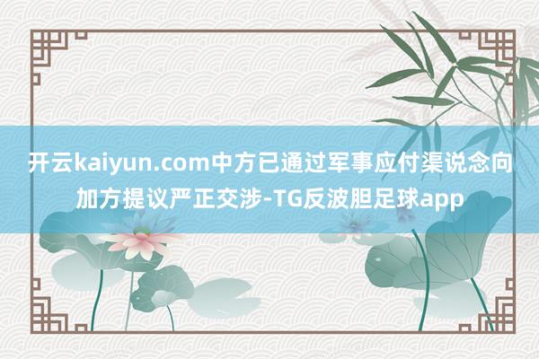 开云kaiyun.com中方已通过军事应付渠说念向加方提议严正交涉-TG反波胆足球app