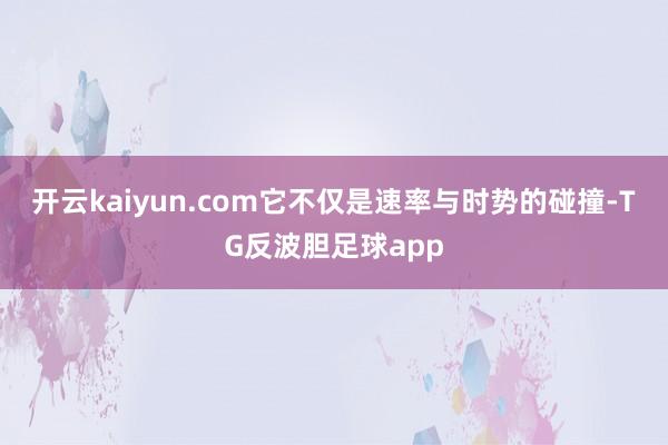 开云kaiyun.com它不仅是速率与时势的碰撞-TG反波胆足球app