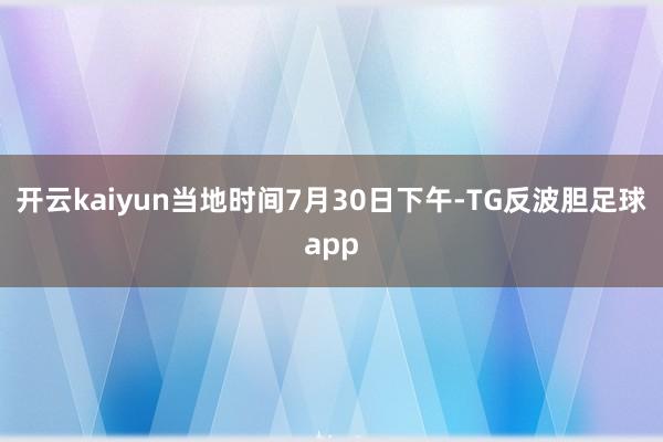 开云kaiyun当地时间7月30日下午-TG反波胆足球app