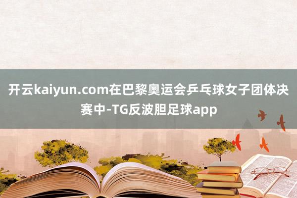 开云kaiyun.com在巴黎奥运会乒乓球女子团体决赛中-TG反波胆足球app