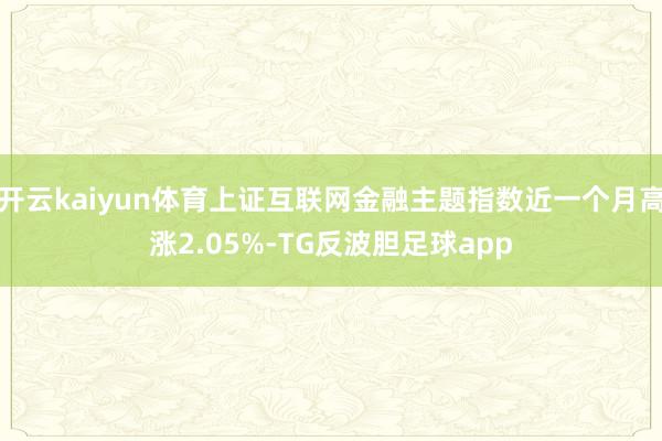 开云kaiyun体育上证互联网金融主题指数近一个月高涨2.05%-TG反波胆足球app