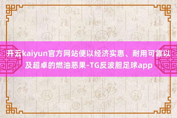 开云kaiyun官方网站便以经济实惠、耐用可靠以及超卓的燃油恶果-TG反波胆足球app