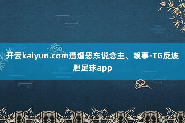 开云kaiyun.com遭逢恶东说念主、赖事-TG反波胆足球app