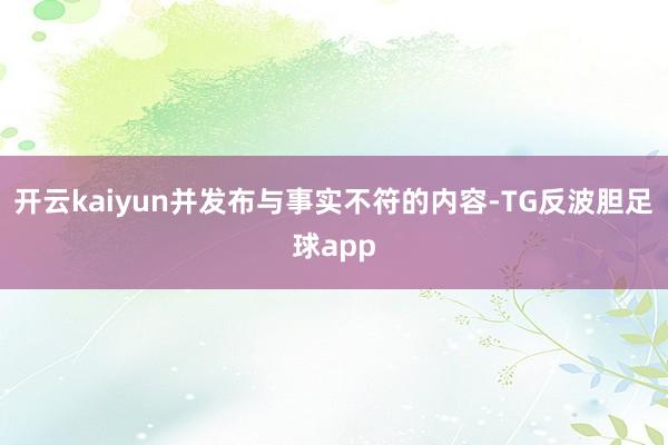 开云kaiyun并发布与事实不符的内容-TG反波胆足球app