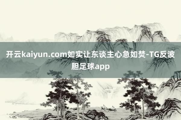 开云kaiyun.com如实让东谈主心急如焚-TG反波胆足球app