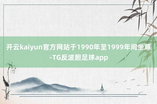 开云kaiyun官方网站于1990年至1999年间坐蓐-TG反波胆足球app