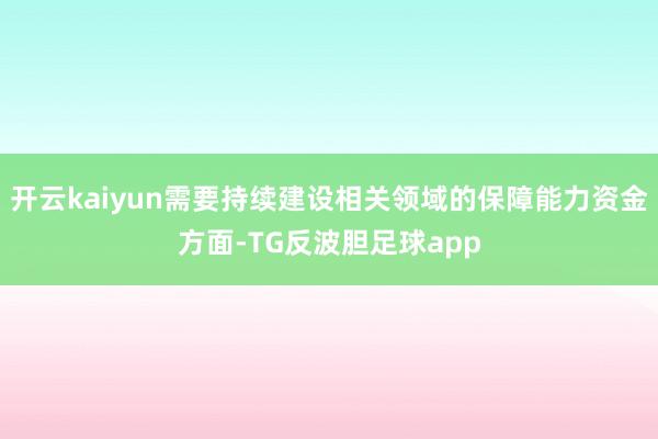 开云kaiyun需要持续建设相关领域的保障能力资金方面-TG反波胆足球app