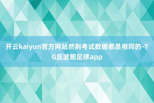 开云kaiyun官方网站然则考试数据都是相同的-TG反波胆足球app