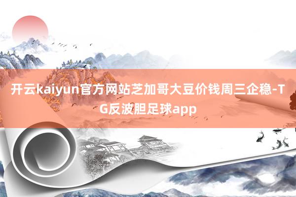 开云kaiyun官方网站芝加哥大豆价钱周三企稳-TG反波胆足球app