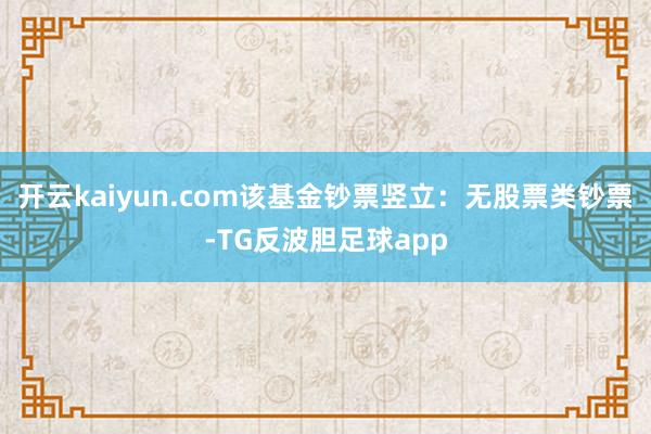 开云kaiyun.com该基金钞票竖立：无股票类钞票-TG反波胆足球app