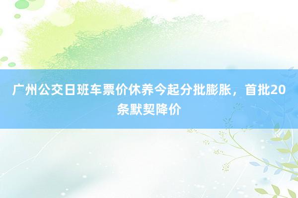 广州公交日班车票价休养今起分批膨胀，首批20条默契降价