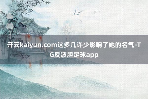 开云kaiyun.com这多几许少影响了她的名气-TG反波胆足球app