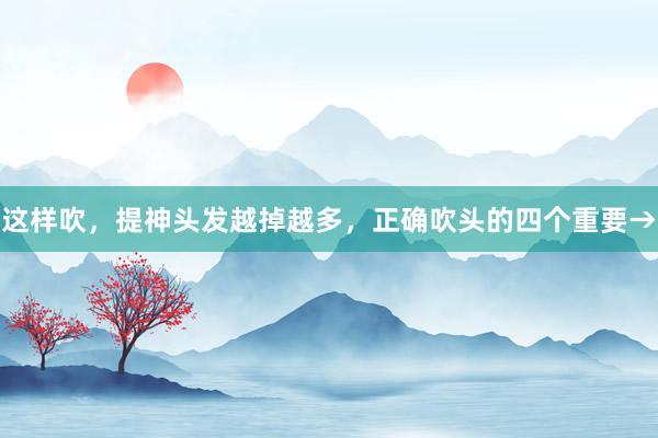 这样吹，提神头发越掉越多，正确吹头的四个重要→