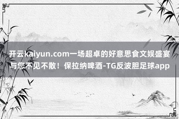 开云kaiyun.com一场超卓的好意思食文娱盛宴与您不见不散！保拉纳啤酒-TG反波胆足球app