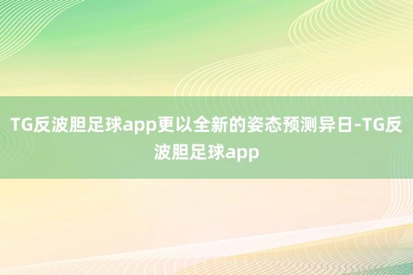 TG反波胆足球app更以全新的姿态预测异日-TG反波胆足球app