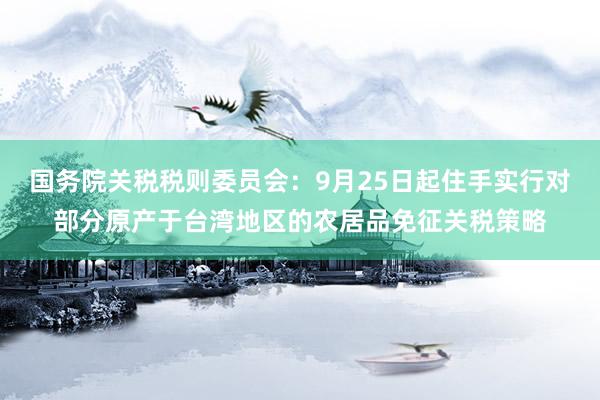 国务院关税税则委员会：9月25日起住手实行对部分原产于台湾地区的农居品免征关税策略