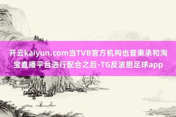 开云kaiyun.com当TVB官方机构也曾秉承和淘宝直播平台进行配合之后-TG反波胆足球app