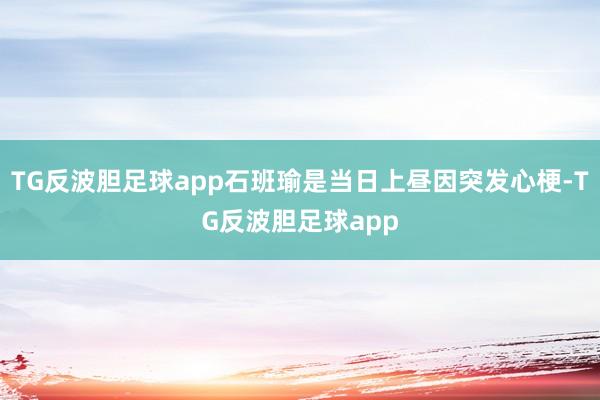 TG反波胆足球app石班瑜是当日上昼因突发心梗-TG反波胆足球app