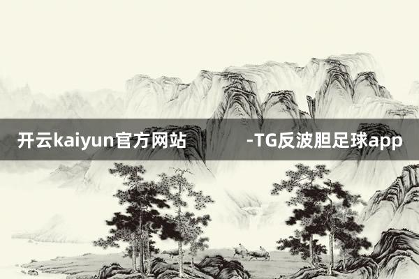 开云kaiyun官方网站            -TG反波胆足球app