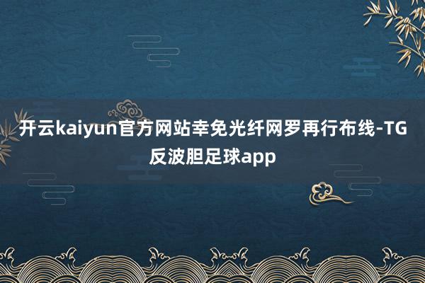 开云kaiyun官方网站幸免光纤网罗再行布线-TG反波胆足球app