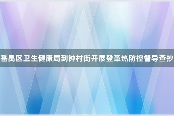 番禺区卫生健康局到钟村街开展登革热防控督导查抄