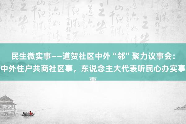 民生微实事——道贺社区中外“邻”聚力议事会：中外住户共商社区事，东说念主大代表听民心办实事