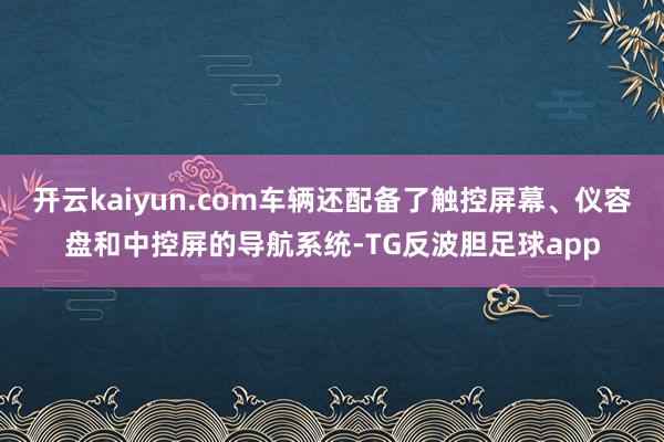 开云kaiyun.com车辆还配备了触控屏幕、仪容盘和中控屏的导航系统-TG反波胆足球app