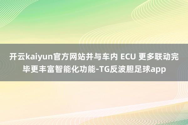 开云kaiyun官方网站并与车内 ECU 更多联动完毕更丰富智能化功能-TG反波胆足球app