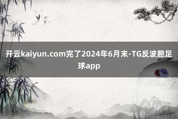 开云kaiyun.com完了2024年6月末-TG反波胆足球app