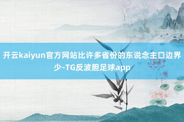 开云kaiyun官方网站比许多省份的东说念主口边界少-TG反波胆足球app