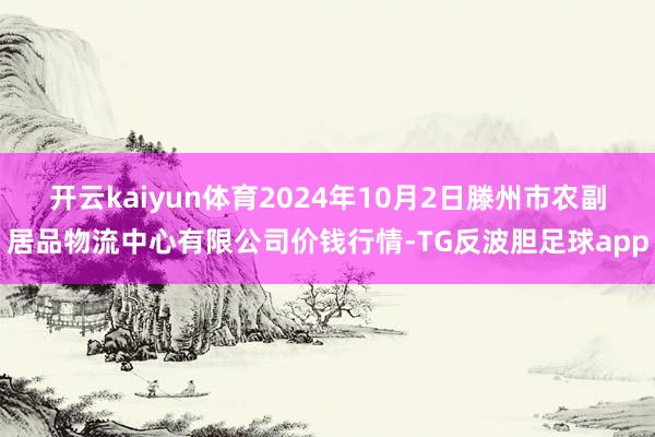 开云kaiyun体育2024年10月2日滕州市农副居品物流中心有限公司价钱行情-TG反波胆足球app