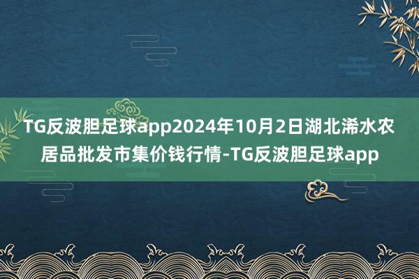 TG反波胆足球app2024年10月2日湖北浠水农居品批发市集价钱行情-TG反波胆足球app