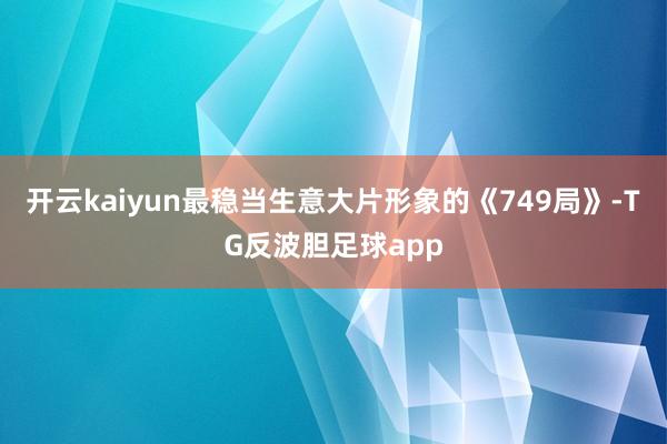 开云kaiyun最稳当生意大片形象的《749局》-TG反波胆足球app