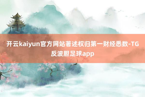 开云kaiyun官方网站著述权归第一财经悉数-TG反波胆足球app