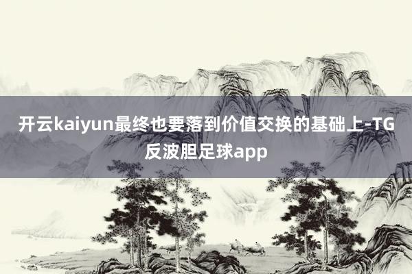 开云kaiyun最终也要落到价值交换的基础上-TG反波胆足球app