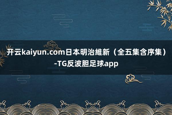 开云kaiyun.com日本明治維新（全五集含序集）-TG反波胆足球app