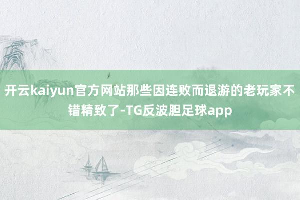 开云kaiyun官方网站那些因连败而退游的老玩家不错精致了-TG反波胆足球app