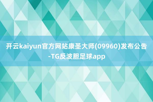 开云kaiyun官方网站康圣大师(09960)发布公告-TG反波胆足球app