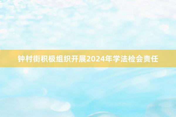 钟村街积极组织开展2024年学法检会责任