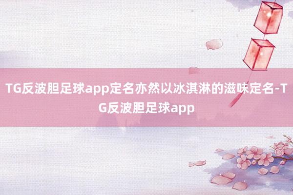 TG反波胆足球app定名亦然以冰淇淋的滋味定名-TG反波胆足球app