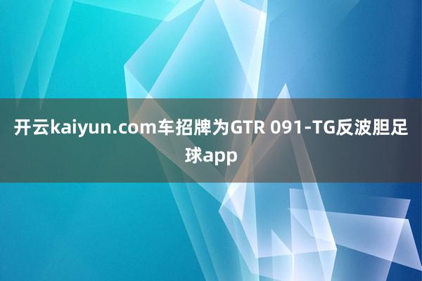 开云kaiyun.com车招牌为GTR 091-TG反波胆足球app