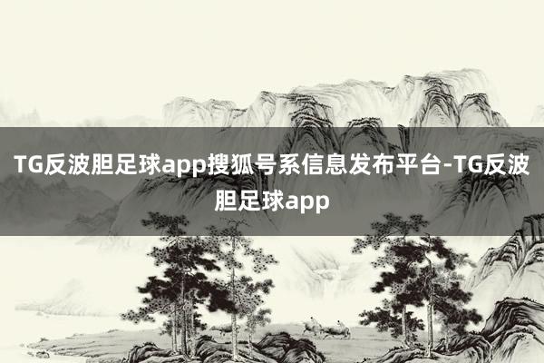 TG反波胆足球app搜狐号系信息发布平台-TG反波胆足球app