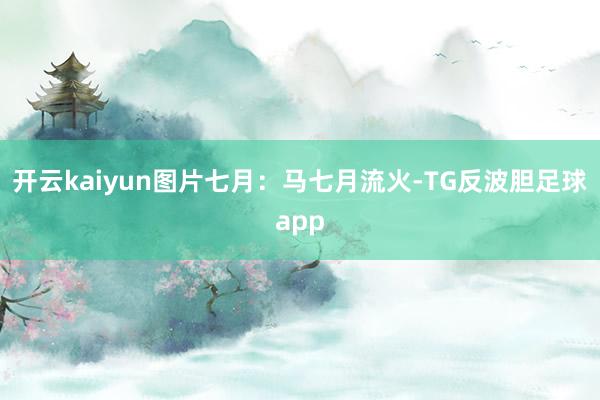 开云kaiyun图片七月：马七月流火-TG反波胆足球app