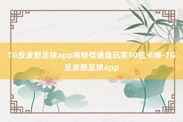 TG反波胆足球app将赔偿通盘玩家50包卡牌-TG反波胆足球app