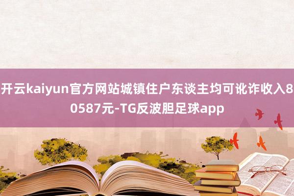 开云kaiyun官方网站城镇住户东谈主均可讹诈收入80587元-TG反波胆足球app