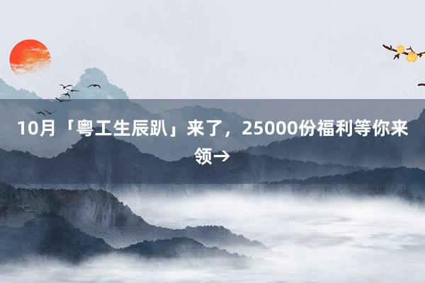 10月「粤工生辰趴」来了，25000份福利等你来领→